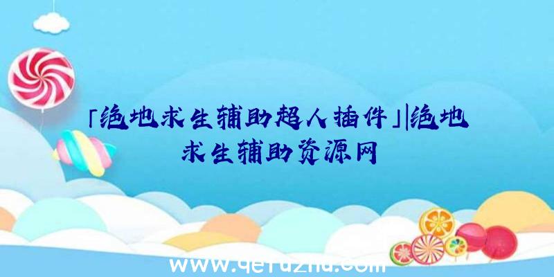 「绝地求生辅助超人插件」|绝地求生辅助资源网